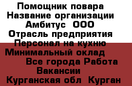 Помощник повара › Название организации ­ Амбитус, ООО › Отрасль предприятия ­ Персонал на кухню › Минимальный оклад ­ 15 000 - Все города Работа » Вакансии   . Курганская обл.,Курган г.